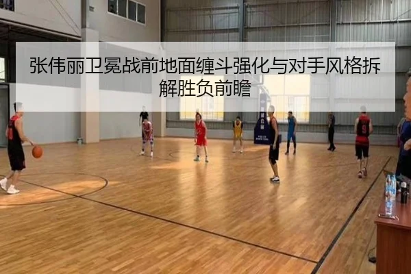 张伟丽卫冕战前地面缠斗强化与对手风格拆解胜负前瞻