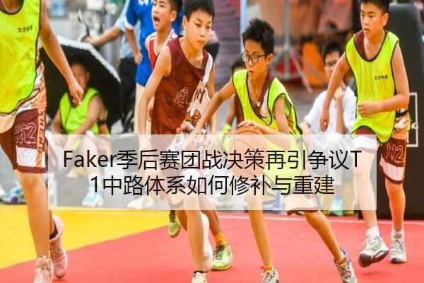 Faker季后赛团战决策再引争议T1中路体系如何修补与重建