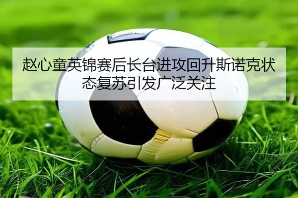 赵心童英锦赛后长台进攻回升斯诺克状态复苏引发广泛关注